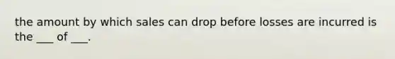 the amount by which sales can drop before losses are incurred is the ___ of ___.