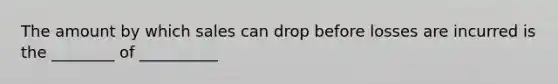 The amount by which sales can drop before losses are incurred is the ________ of __________