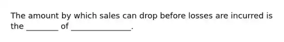 The amount by which sales can drop before losses are incurred is the ________ of _______________.