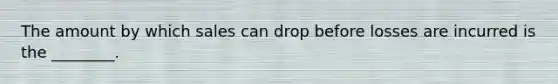 The amount by which sales can drop before losses are incurred is the ________.