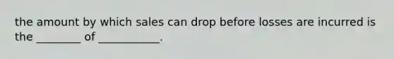 the amount by which sales can drop before losses are incurred is the ________ of ___________.
