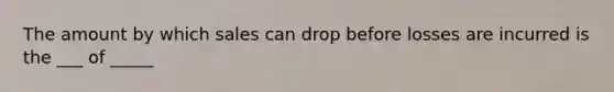 The amount by which sales can drop before losses are incurred is the ___ of _____