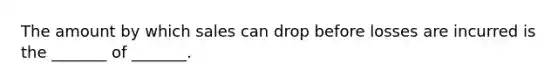 The amount by which sales can drop before losses are incurred is the _______ of _______.