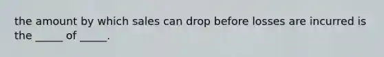 the amount by which sales can drop before losses are incurred is the _____ of _____.