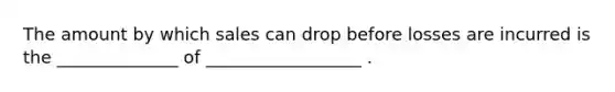 The amount by which sales can drop before losses are incurred is the ______________ of __________________ .