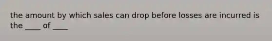 the amount by which sales can drop before losses are incurred is the ____ of ____