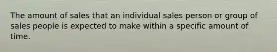 The amount of sales that an individual sales person or group of sales people is expected to make within a specific amount of time.