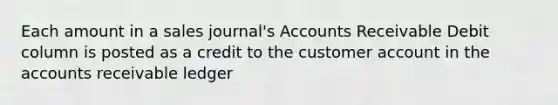 Each amount in a sales journal's Accounts Receivable Debit column is posted as a credit to the customer account in the accounts receivable ledger