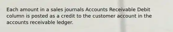 Each amount in a sales journals Accounts Receivable Debit column is posted as a credit to the customer account in the accounts receivable ledger.