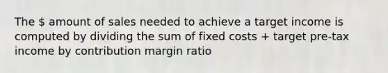 The  amount of sales needed to achieve a target income is computed by dividing the sum of fixed costs + target pre-tax income by contribution margin ratio