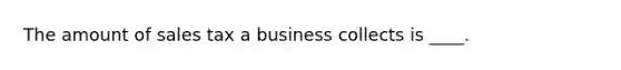 The amount of sales tax a business collects is ____.