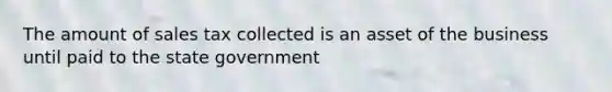 The amount of sales tax collected is an asset of the business until paid to the state government