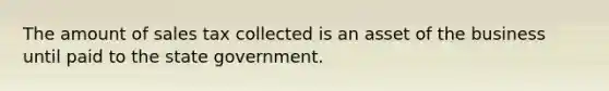 The amount of sales tax collected is an asset of the business until paid to the state government.