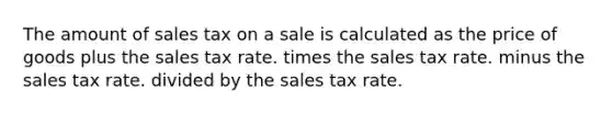 The amount of sales tax on a sale is calculated as the price of goods plus the sales tax rate. times the sales tax rate. minus the sales tax rate. divided by the sales tax rate.