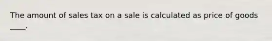 The amount of sales tax on a sale is calculated as price of goods ____.