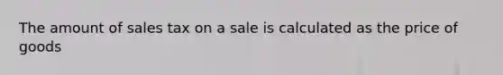 The amount of sales tax on a sale is calculated as the price of goods