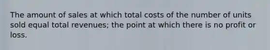 The amount of sales at which total costs of the number of units sold equal total revenues; the point at which there is no profit or loss.