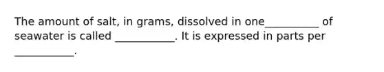 The amount of salt, in grams, dissolved in one__________ of seawater is called ___________. It is expressed in parts per ___________.