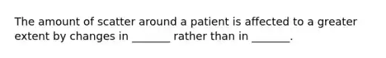 The amount of scatter around a patient is affected to a greater extent by changes in _______ rather than in _______.