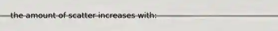 the amount of scatter increases with: