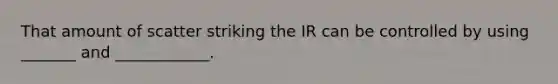 That amount of scatter striking the IR can be controlled by using _______ and ____________.