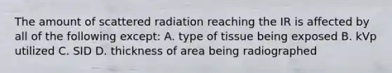 The amount of scattered radiation reaching the IR is affected by all of the following except: A. type of tissue being exposed B. kVp utilized C. SID D. thickness of area being radiographed