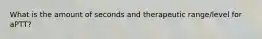What is the amount of seconds and therapeutic range/level for aPTT?