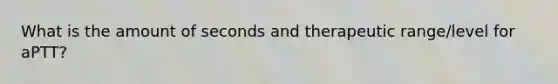 What is the amount of seconds and therapeutic range/level for aPTT?