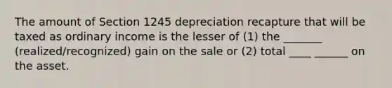 The amount of Section 1245 depreciation recapture that will be taxed as ordinary income is the lesser of (1) the _______ (realized/recognized) gain on the sale or (2) total ____ ______ on the asset.