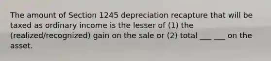 The amount of Section 1245 depreciation recapture that will be taxed as ordinary income is the lesser of (1) the (realized/recognized) gain on the sale or (2) total ___ ___ on the asset.