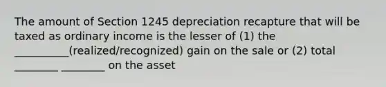 The amount of Section 1245 depreciation recapture that will be taxed as ordinary income is the lesser of (1) the __________(realized/recognized) gain on the sale or (2) total ________ ________ on the asset