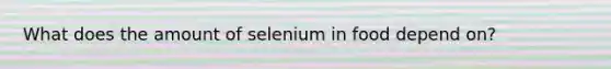 What does the amount of selenium in food depend on?