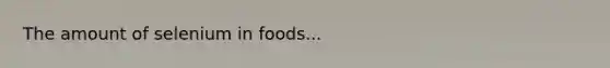 The amount of selenium in foods...