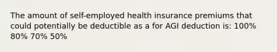 The amount of self-employed health insurance premiums that could potentially be deductible as a for AGI deduction is: 100% 80% 70% 50%