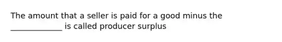 The amount that a seller is paid for a good minus the _____________ is called producer surplus