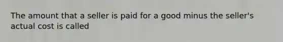 The amount that a seller is paid for a good minus the seller's actual cost is called