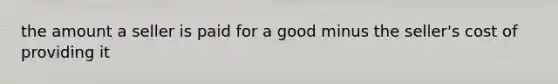 the amount a seller is paid for a good minus the seller's cost of providing it