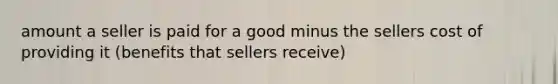 amount a seller is paid for a good minus the sellers cost of providing it (benefits that sellers receive)