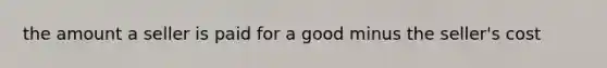 the amount a seller is paid for a good minus the seller's cost