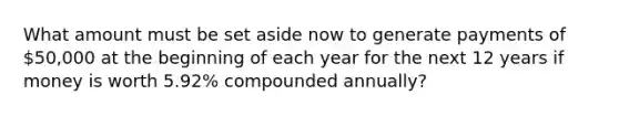 What amount must be set aside now to generate payments of 50,000 at the beginning of each year for the next 12 years if money is worth 5.92% compounded annually?