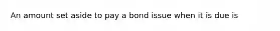 An amount set aside to pay a bond issue when it is due is