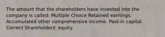 The amount that the shareholders have invested into the company is called: Multiple Choice Retained earnings. Accumulated other comprehensive income. Paid-in capital. Correct Shareholders' equity.