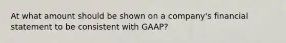 At what amount should be shown on a company's financial statement to be consistent with GAAP?