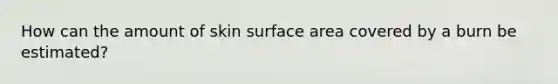 How can the amount of skin surface area covered by a burn be estimated?