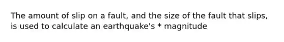 The amount of slip on a fault, and the size of the fault that slips, is used to calculate an earthquake's * magnitude