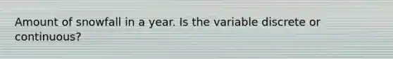 Amount of snowfall in a year. Is the variable discrete or continuous?