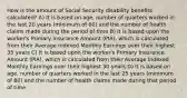 How is the amount of Social Security disability benefits calculated? A) It is based on age, number of quarters worked in the last 20 years (minimum of 60) and the number of health claims made during the period of time B) It is based upon the worker's Primary Insurance Amount (PIA), which is calculated from their Average Indexed Monthly Earnings over their highest 35 years C) It is based upon the worker's Primary Insurance Amount (PIA), which is calculated from their Average Indexed Monthly Earnings over their highest 30 years D) It is based on age, number of quarters worked in the last 25 years (minimum of 80) and the number of health claims made during that period of time