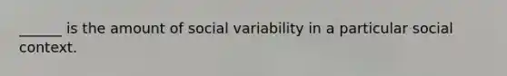 ______ is the amount of social variability in a particular social context.