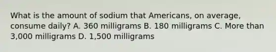 What is the amount of sodium that Americans, on average, consume daily? A. 360 milligrams B. 180 milligrams C. <a href='https://www.questionai.com/knowledge/keWHlEPx42-more-than' class='anchor-knowledge'>more than</a> 3,000 milligrams D. 1,500 milligrams