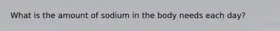 What is the amount of sodium in the body needs each day?